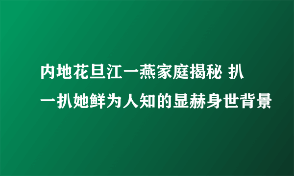 内地花旦江一燕家庭揭秘 扒一扒她鲜为人知的显赫身世背景