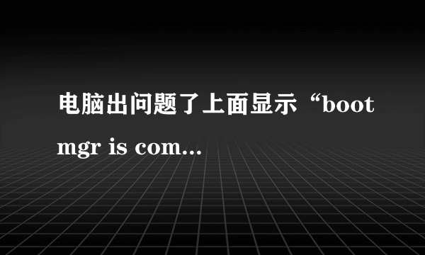 电脑出问题了上面显示“bootmgr is compressed”上面意思。怎么处理?急急我没分了不好意思