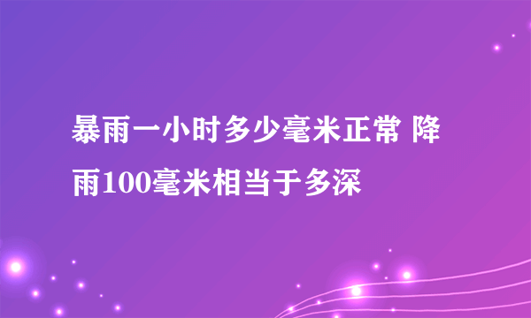 暴雨一小时多少毫米正常 降雨100毫米相当于多深