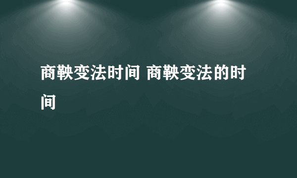 商鞅变法时间 商鞅变法的时间