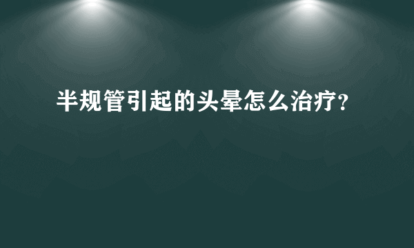 半规管引起的头晕怎么治疗？