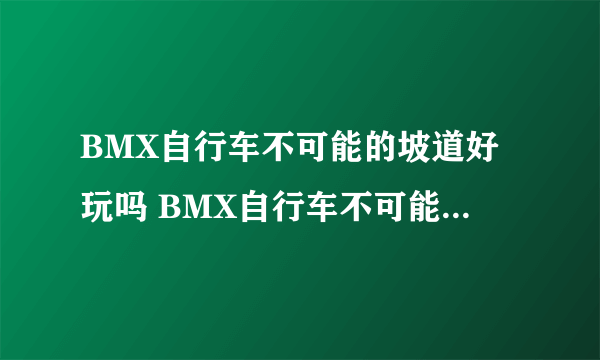 BMX自行车不可能的坡道好玩吗 BMX自行车不可能的坡道玩法简介