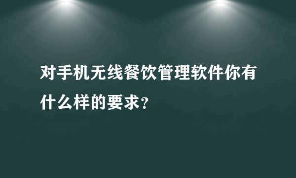 对手机无线餐饮管理软件你有什么样的要求？