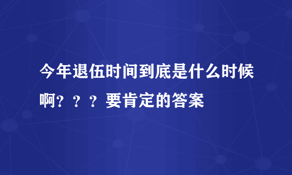 今年退伍时间到底是什么时候啊？？？要肯定的答案