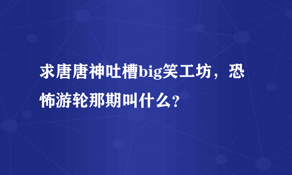 求唐唐神吐槽big笑工坊，恐怖游轮那期叫什么？