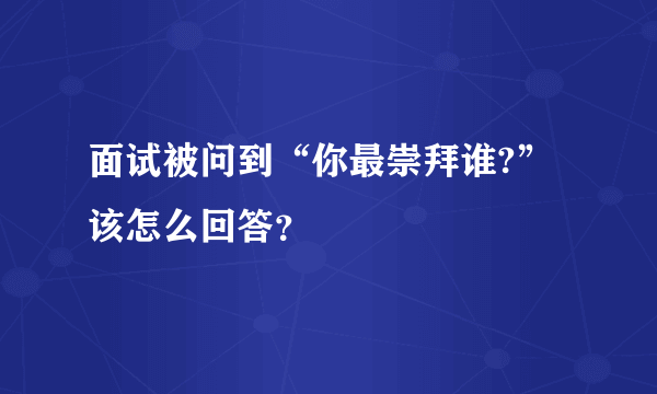 面试被问到“你最崇拜谁?”该怎么回答？