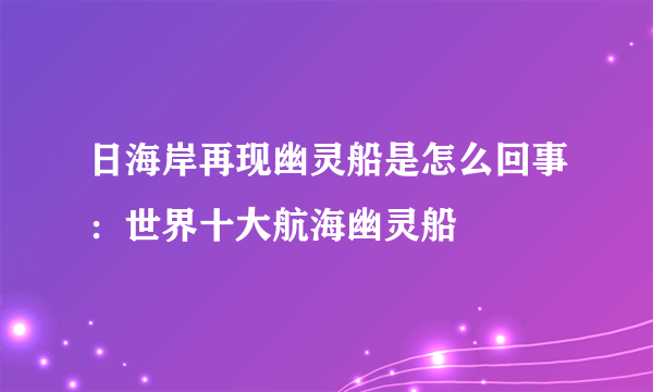 日海岸再现幽灵船是怎么回事：世界十大航海幽灵船