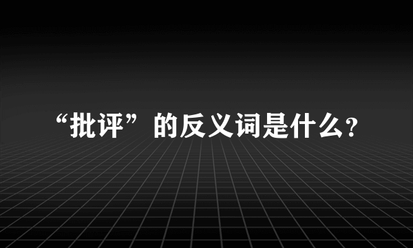 “批评”的反义词是什么？