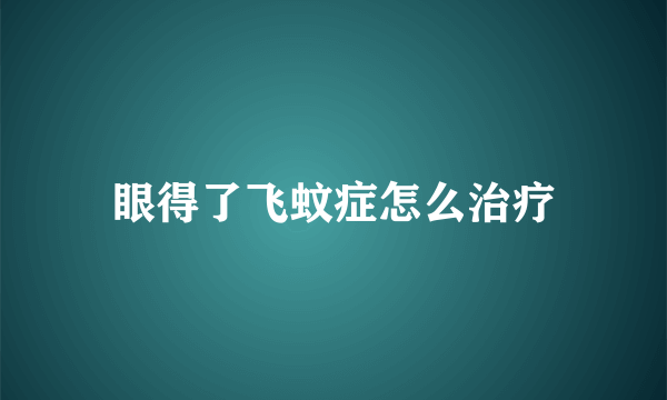 眼得了飞蚊症怎么治疗