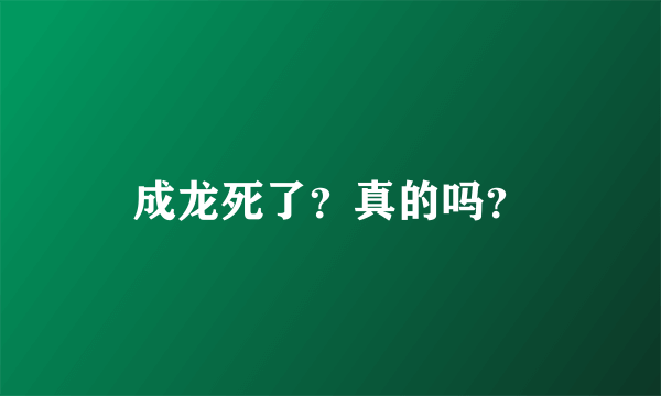 成龙死了？真的吗？