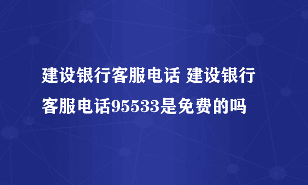 建设银行客服电话 建设银行客服电话95533是免费的吗