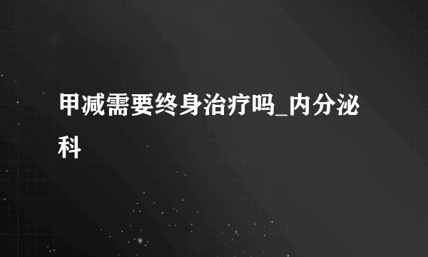 甲减需要终身治疗吗_内分泌科