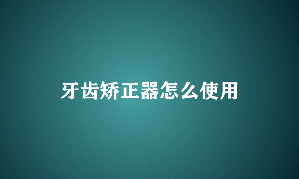 牙齿矫正器怎么使用