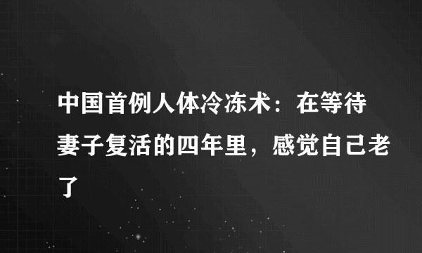 中国首例人体冷冻术：在等待妻子复活的四年里，感觉自己老了