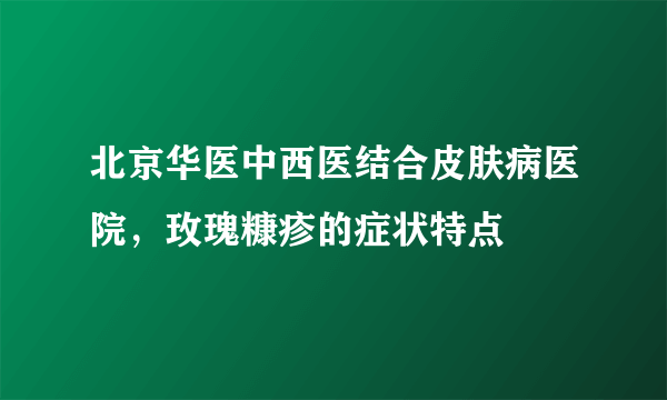 北京华医中西医结合皮肤病医院，玫瑰糠疹的症状特点