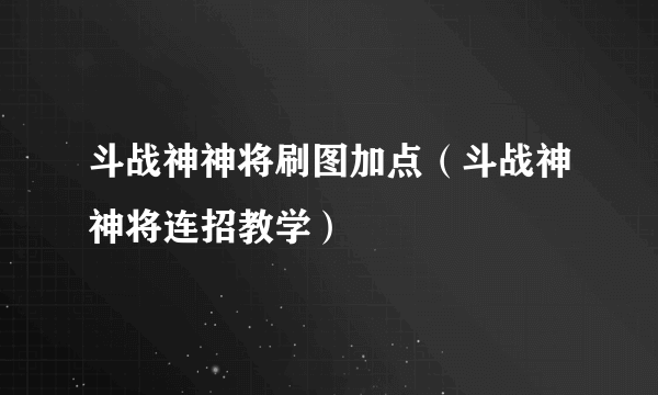 斗战神神将刷图加点（斗战神神将连招教学）