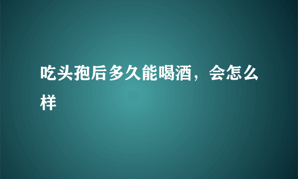 吃头孢后多久能喝酒，会怎么样