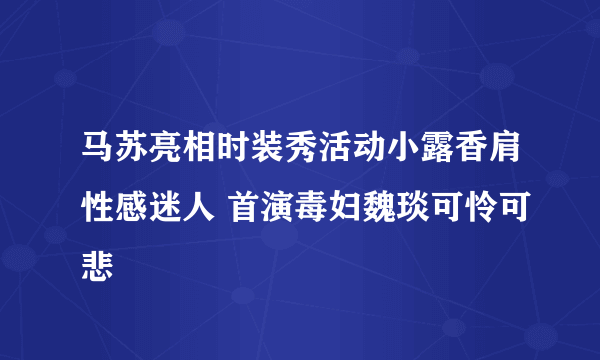 马苏亮相时装秀活动小露香肩性感迷人 首演毒妇魏琰可怜可悲