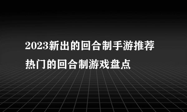 2023新出的回合制手游推荐 热门的回合制游戏盘点