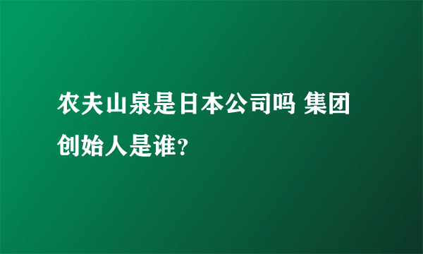 农夫山泉是日本公司吗 集团创始人是谁？