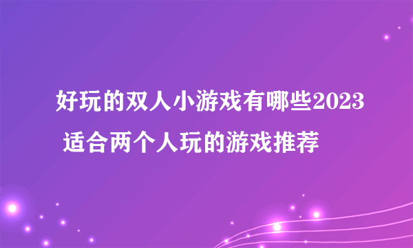 好玩的双人小游戏有哪些2023 适合两个人玩的游戏推荐