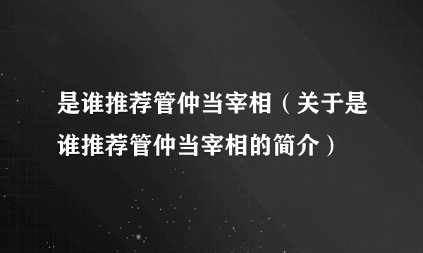 是谁推荐管仲当宰相（关于是谁推荐管仲当宰相的简介）