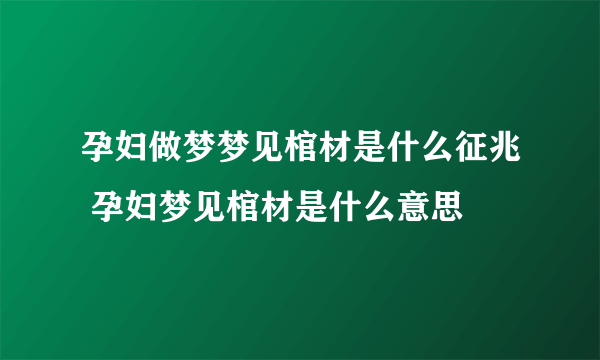 孕妇做梦梦见棺材是什么征兆 孕妇梦见棺材是什么意思