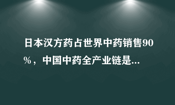 日本汉方药占世界中药销售90%，中国中药全产业链是突破的关键