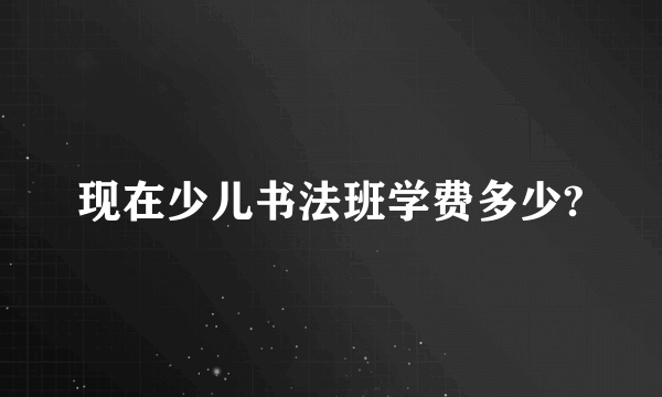 现在少儿书法班学费多少?