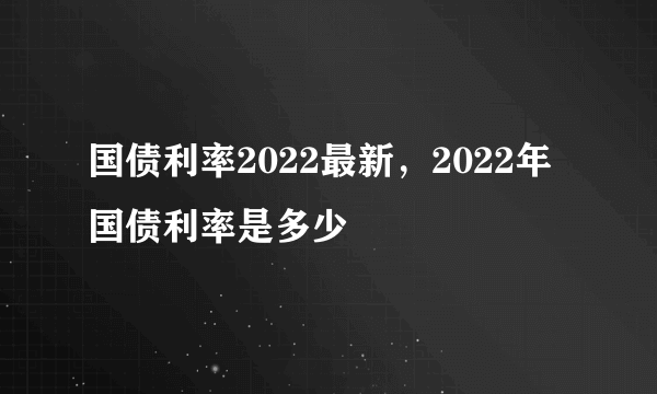 国债利率2022最新，2022年国债利率是多少