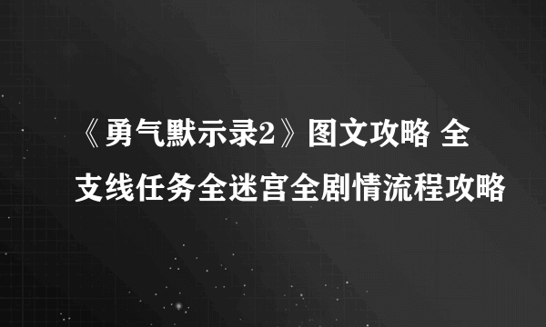 《勇气默示录2》图文攻略 全支线任务全迷宫全剧情流程攻略