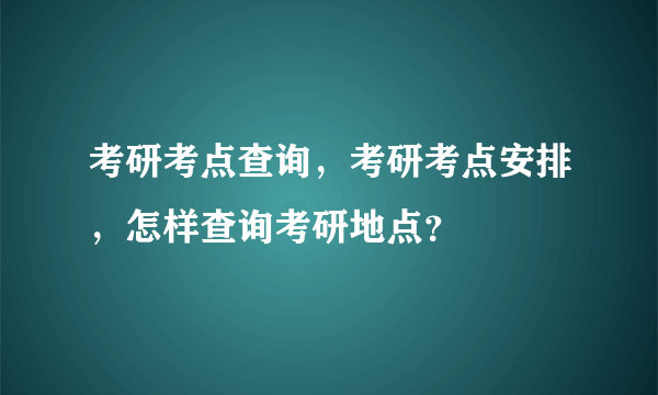 考研考点查询，考研考点安排，怎样查询考研地点？