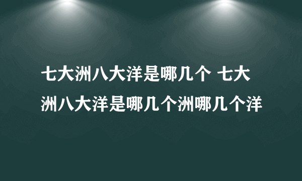 七大洲八大洋是哪几个 七大洲八大洋是哪几个洲哪几个洋