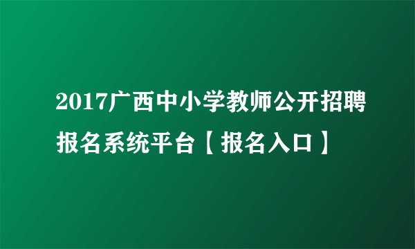 2017广西中小学教师公开招聘报名系统平台【报名入口】