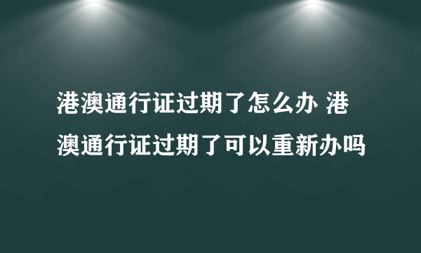 港澳通行证过期了怎么办 港澳通行证过期了可以重新办吗