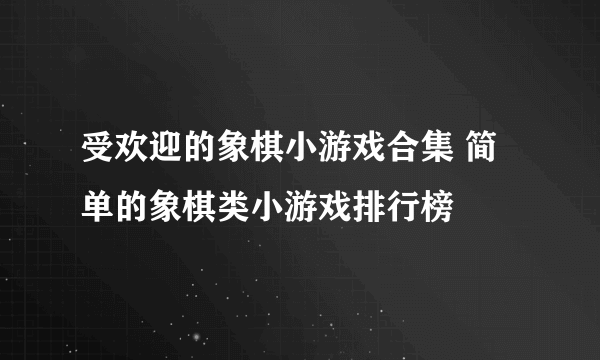 受欢迎的象棋小游戏合集 简单的象棋类小游戏排行榜