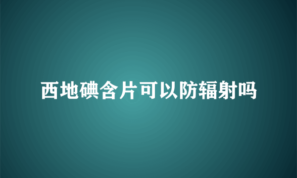 西地碘含片可以防辐射吗