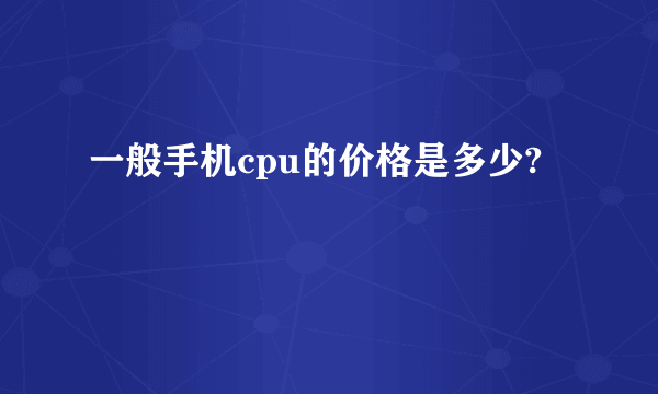 一般手机cpu的价格是多少?