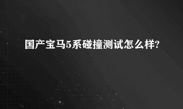 国产宝马5系碰撞测试怎么样?