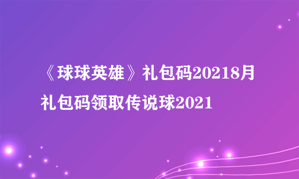 《球球英雄》礼包码20218月 礼包码领取传说球2021