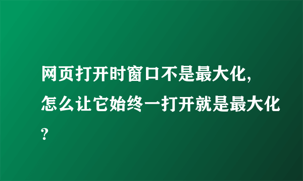 网页打开时窗口不是最大化,怎么让它始终一打开就是最大化?