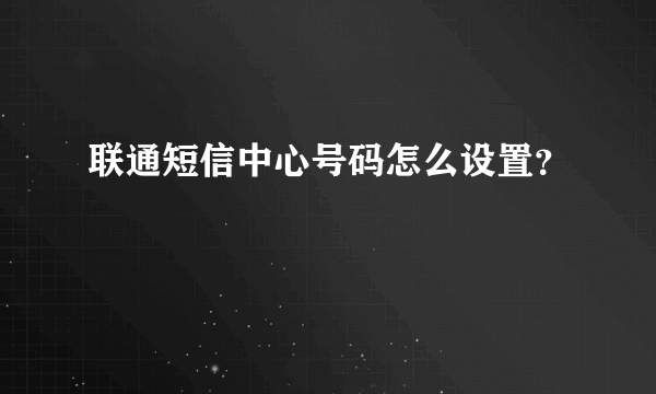 联通短信中心号码怎么设置？