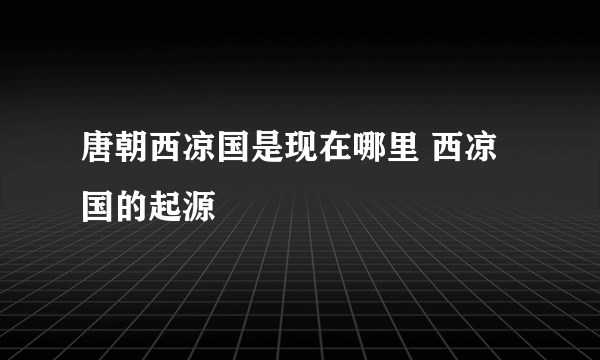 唐朝西凉国是现在哪里 西凉国的起源