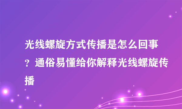 光线螺旋方式传播是怎么回事？通俗易懂给你解释光线螺旋传播