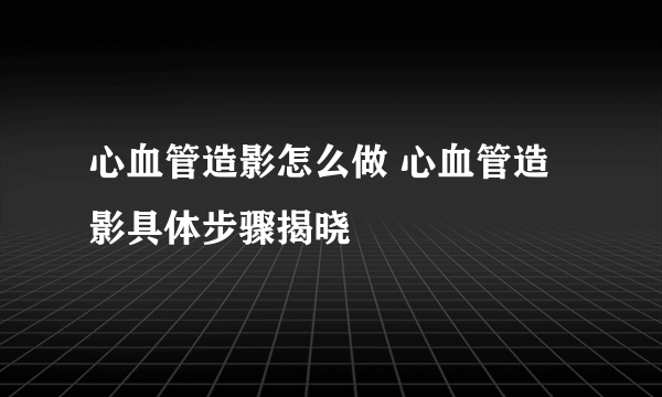 心血管造影怎么做 心血管造影具体步骤揭晓