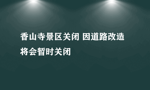 香山寺景区关闭 因道路改造将会暂时关闭