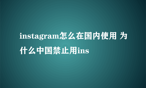 instagram怎么在国内使用 为什么中国禁止用ins