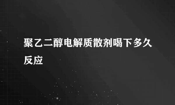 聚乙二醇电解质散剂喝下多久反应