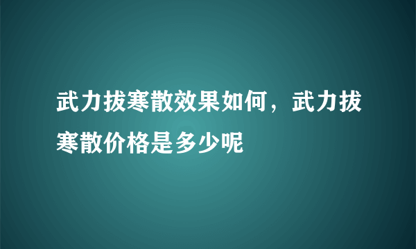 武力拔寒散效果如何，武力拔寒散价格是多少呢