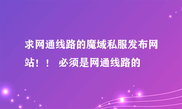 求网通线路的魔域私服发布网站！！ 必须是网通线路的